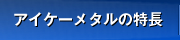 アイケーメタルの特長